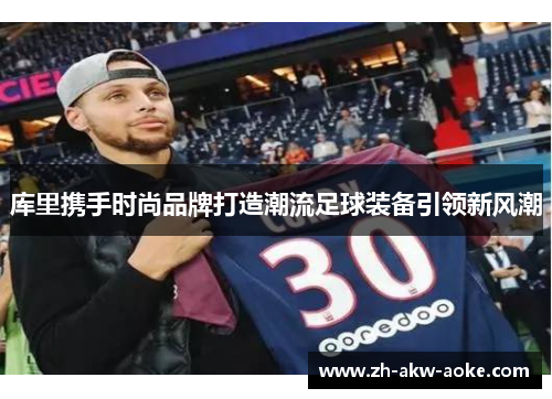 库里携手时尚品牌打造潮流足球装备引领新风潮 库里携手时尚品牌打造潮流足球装备引领新风潮
