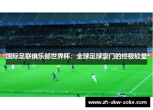 国际足联俱乐部世界杯:全球足球豪门的终极较量 国际足联俱乐部世界杯:全球足球豪门的终极较量