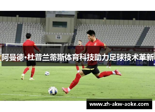 阿曼德·杜普兰蒂斯体育科技助力足球技术革新 阿曼德·杜普兰蒂斯体育科技助力足球技术革新