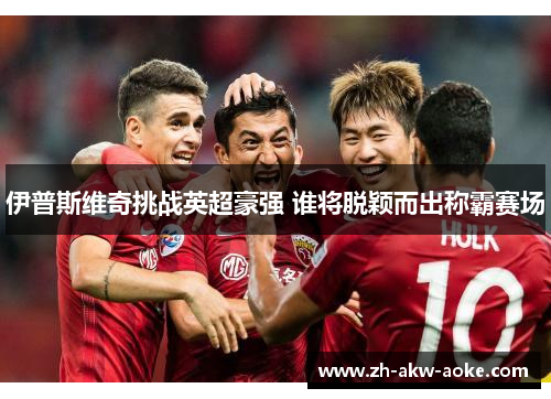 伊普斯维奇挑战英超豪强 谁将脱颖而出称霸赛场 伊普斯维奇挑战英超豪强 谁将脱颖而出称霸赛场
