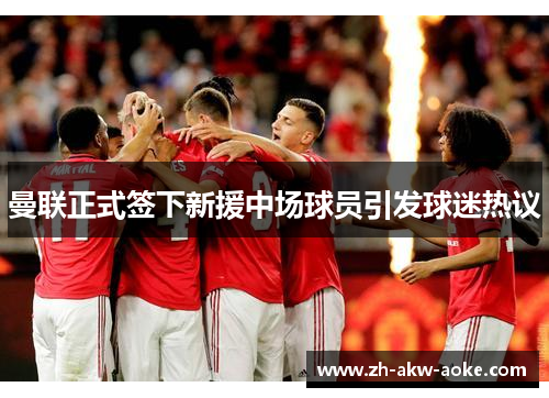 曼联正式签下新援中场球员引发球迷热议 曼联正式签下新援中场球员引发球迷热议