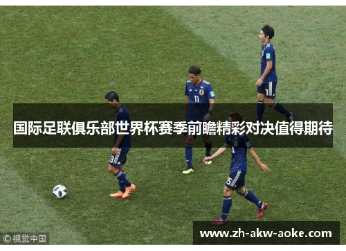 国际足联俱乐部世界杯赛季前瞻精彩对决值得期待 国际足联俱乐部世界杯赛季前瞻精彩对决值得期待