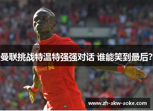 曼联挑战特温特强强对话 谁能笑到最后?